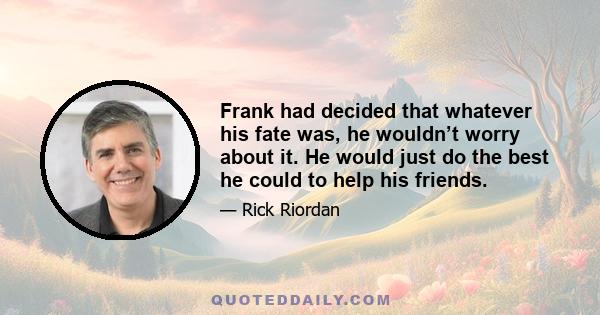 Frank had decided that whatever his fate was, he wouldn’t worry about it. He would just do the best he could to help his friends.