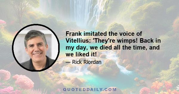 Frank imitated the voice of Vitellius: 'They're wimps! Back in my day, we died all the time, and we liked it!