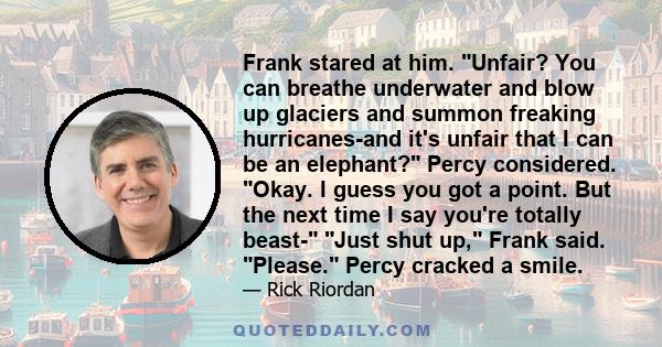 Frank stared at him. Unfair? You can breathe underwater and blow up glaciers and summon freaking hurricanes-and it's unfair that I can be an elephant? Percy considered. Okay. I guess you got a point. But the next time I 