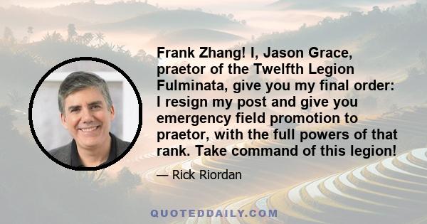 Frank Zhang! I, Jason Grace, praetor of the Twelfth Legion Fulminata, give you my final order: I resign my post and give you emergency field promotion to praetor, with the full powers of that rank. Take command of this