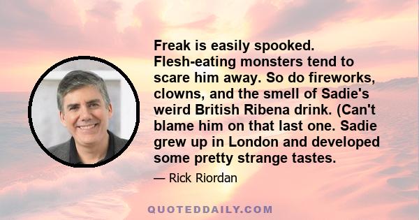 Freak is easily spooked. Flesh-eating monsters tend to scare him away. So do fireworks, clowns, and the smell of Sadie's weird British Ribena drink. (Can't blame him on that last one. Sadie grew up in London and