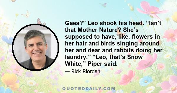 Gaea?” Leo shook his head. “Isn’t that Mother Nature? She’s supposed to have, like, flowers in her hair and birds singing around her and dear and rabbits doing her laundry.” “Leo, that’s Snow White,” Piper said.