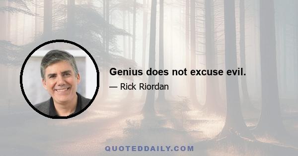 Genius does not excuse evil.