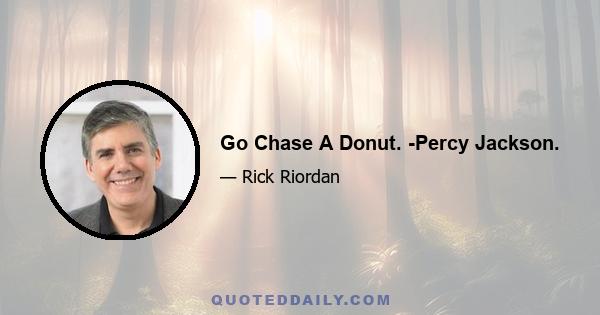 Go Chase A Donut. -Percy Jackson.