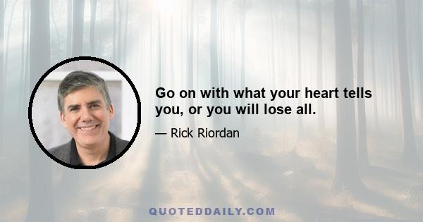 Go on with what your heart tells you, or you will lose all.