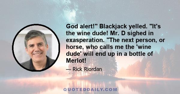 God alert! Blackjack yelled. It's the wine dude! Mr. D sighed in exasperation. The next person, or horse, who calls me the 'wine dude' will end up in a bottle of Merlot!