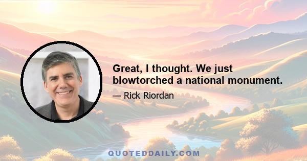 Great, I thought. We just blowtorched a national monument.