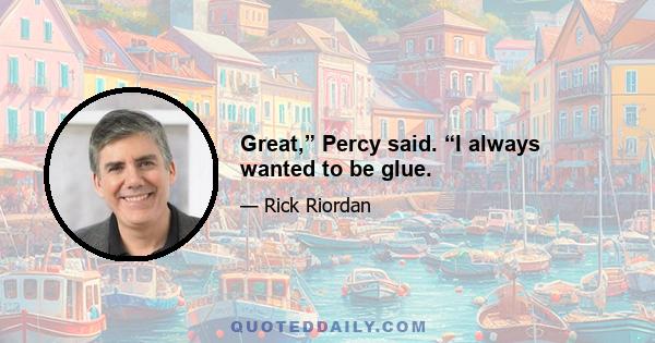 Great,” Percy said. “I always wanted to be glue.