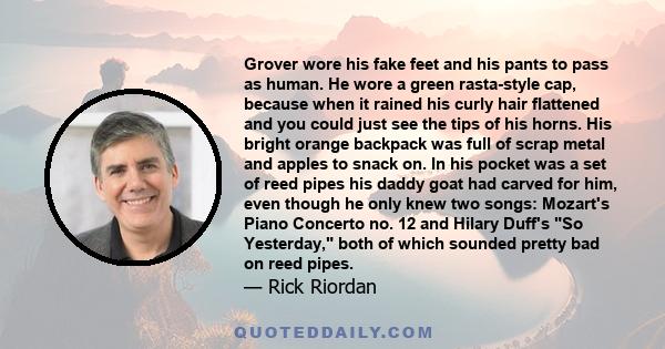 Grover wore his fake feet and his pants to pass as human. He wore a green rasta-style cap, because when it rained his curly hair flattened and you could just see the tips of his horns. His bright orange backpack was