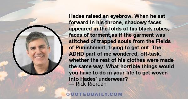 Hades raised an eyebrow. When he sat forward in his throne, shadowy faces appeared in the folds of his black robes, faces of torment,as if the garment was stitched of trapped souls from the Fields of Punishment, trying