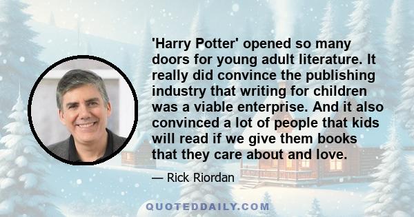 'Harry Potter' opened so many doors for young adult literature. It really did convince the publishing industry that writing for children was a viable enterprise. And it also convinced a lot of people that kids will read 