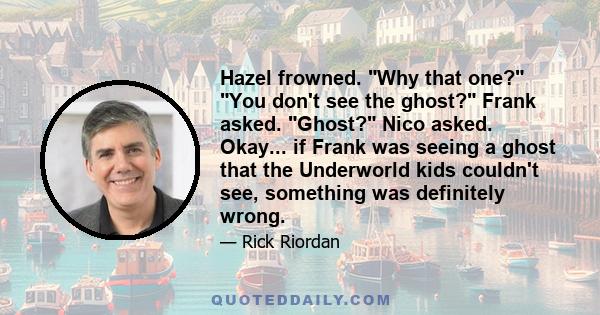 Hazel frowned. Why that one? You don't see the ghost? Frank asked. Ghost? Nico asked. Okay... if Frank was seeing a ghost that the Underworld kids couldn't see, something was definitely wrong.