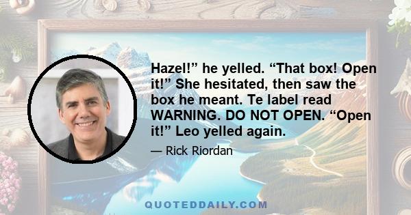 Hazel!” he yelled. “That box! Open it!” She hesitated, then saw the box he meant. Te label read WARNING. DO NOT OPEN. “Open it!” Leo yelled again.