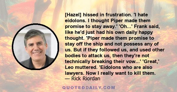 [Hazel] hissed in frustration. 'I hate eidolons. I thought Piper made them promise to stay away.' 'Oh...' Frank said, like he'd just had his own daily happy thought. 'Piper made them promise to stay off the ship and not 