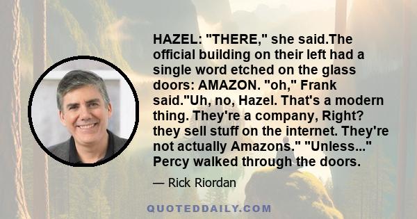 HAZEL: THERE, she said.The official building on their left had a single word etched on the glass doors: AMAZON. oh, Frank said.Uh, no, Hazel. That's a modern thing. They're a company, Right? they sell stuff on the