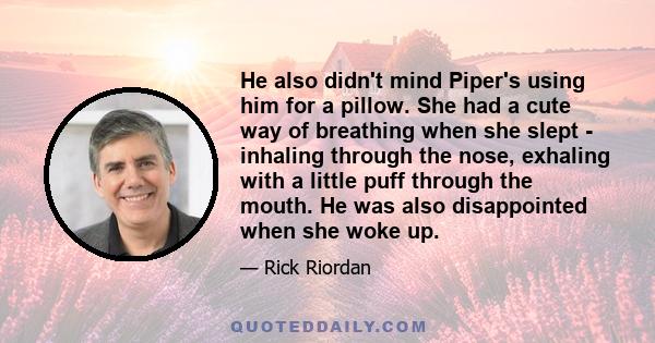 He also didn't mind Piper's using him for a pillow. She had a cute way of breathing when she slept - inhaling through the nose, exhaling with a little puff through the mouth. He was also disappointed when she woke up.