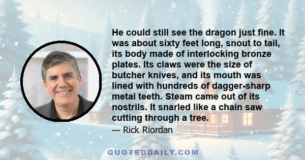 He could still see the dragon just fine. It was about sixty feet long, snout to tail, its body made of interlocking bronze plates. Its claws were the size of butcher knives, and its mouth was lined with hundreds of