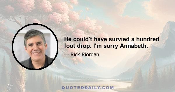 He could't have survied a hundred foot drop. I'm sorry Annabeth.