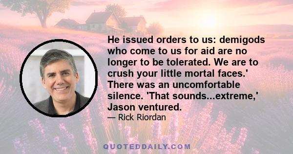 He issued orders to us: demigods who come to us for aid are no longer to be tolerated. We are to crush your little mortal faces.' There was an uncomfortable silence. 'That sounds...extreme,' Jason ventured.