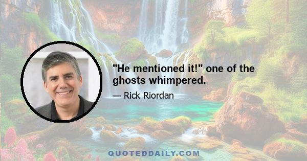 He mentioned it! one of the ghosts whimpered.