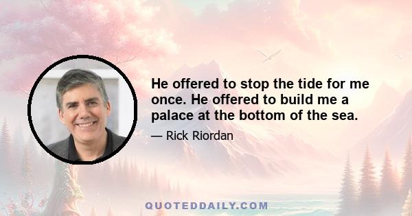 He offered to stop the tide for me once. He offered to build me a palace at the bottom of the sea.