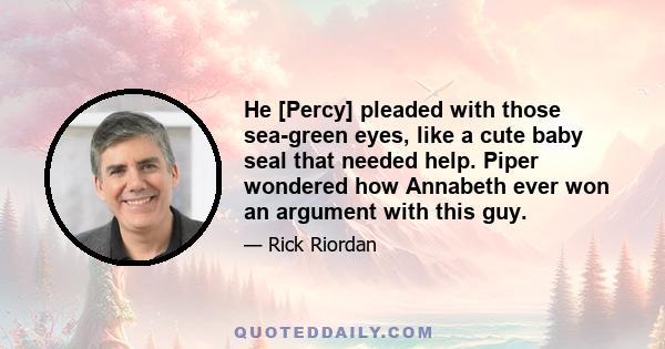 He [Percy] pleaded with those sea-green eyes, like a cute baby seal that needed help. Piper wondered how Annabeth ever won an argument with this guy.