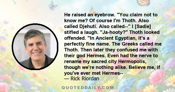 He raised an eyebrow. You claim not to know me? Of course I'm Thoth. Also called Djehuti. Also called-- I [Sadie] stifled a laugh. Ja-hooty? Thoth looked offended. In Ancient Egyptian, it's a perfectly fine name. The