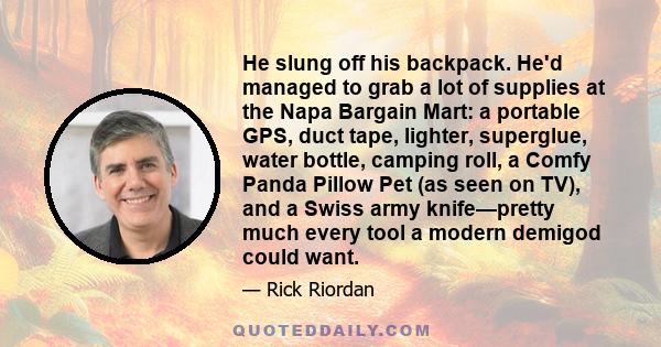 He slung off his backpack. He'd managed to grab a lot of supplies at the Napa Bargain Mart: a portable GPS, duct tape, lighter, superglue, water bottle, camping roll, a Comfy Panda Pillow Pet (as seen on TV), and a