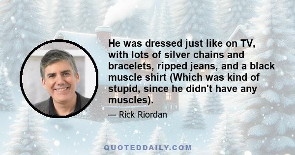 He was dressed just like on TV, with lots of silver chains and bracelets, ripped jeans, and a black muscle shirt (Which was kind of stupid, since he didn't have any muscles).