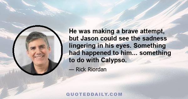 He was making a brave attempt, but Jason could see the sadness lingering in his eyes. Something had happened to him... something to do with Calypso.