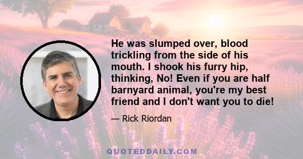 He was slumped over, blood trickling from the side of his mouth. I shook his furry hip, thinking, No! Even if you are half barnyard animal, you're my best friend and I don't want you to die!