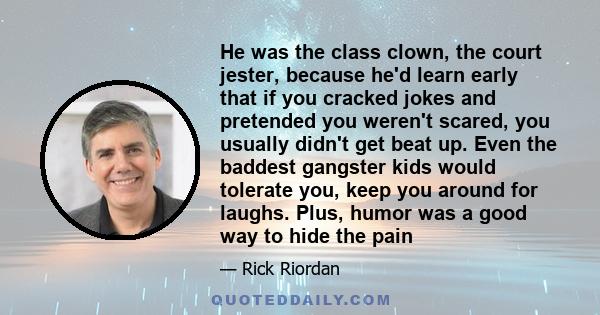 He was the class clown, the court jester, because he'd learn early that if you cracked jokes and pretended you weren't scared, you usually didn't get beat up. Even the baddest gangster kids would tolerate you, keep you