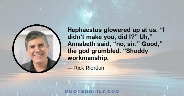 Hephaestus glowered up at us. “I didn’t make you, did I?” Uh,” Annabeth said, “no, sir.” Good,” the god grumbled. “Shoddy workmanship.