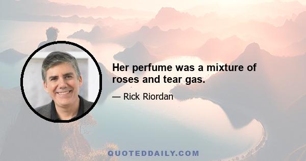 Her perfume was a mixture of roses and tear gas.