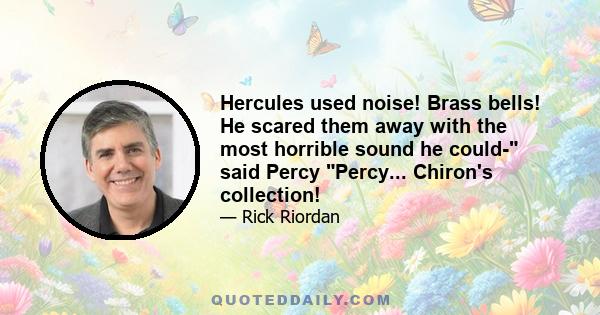 Hercules used noise! Brass bells! He scared them away with the most horrible sound he could- said Percy Percy... Chiron's collection!