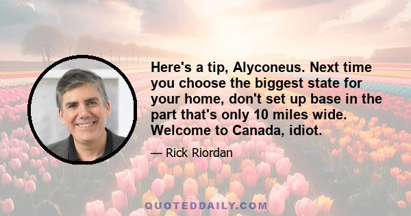 Here's a tip, Alyconeus. Next time you choose the biggest state for your home, don't set up base in the part that's only 10 miles wide. Welcome to Canada, idiot.