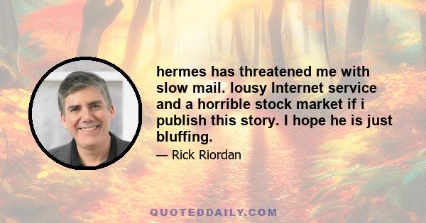 hermes has threatened me with slow mail. lousy Internet service and a horrible stock market if i publish this story. I hope he is just bluffing.