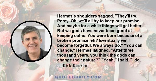 Hermes's shoulders sagged. They'll try, Percy. Oh, we'll all try to keep our promise. And maybe for a while things will get better. But we gods have never been good at keeping oaths. You were born because of a broken