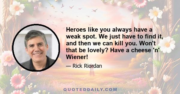 Heroes like you always have a weak spot. We just have to find it, and then we can kill you. Won't that be lovely? Have a cheese 'n' Wiener!