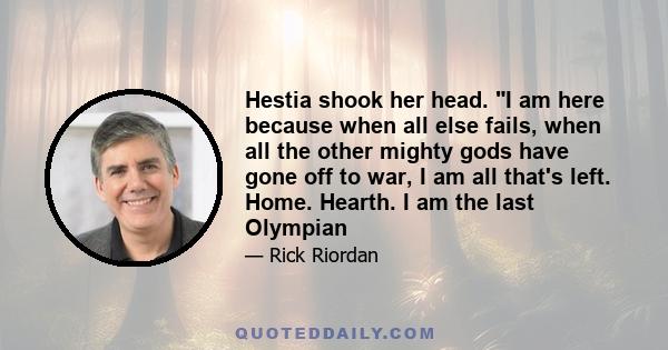 Hestia shook her head. I am here because when all else fails, when all the other mighty gods have gone off to war, I am all that's left. Home. Hearth. I am the last Olympian