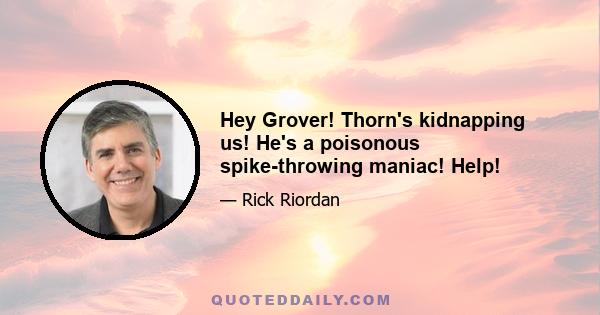 Hey Grover! Thorn's kidnapping us! He's a poisonous spike-throwing maniac! Help!