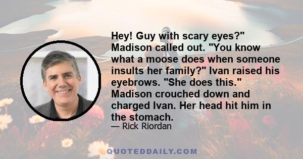 Hey! Guy with scary eyes? Madison called out. You know what a moose does when someone insults her family? Ivan raised his eyebrows. She does this. Madison crouched down and charged Ivan. Her head hit him in the stomach.