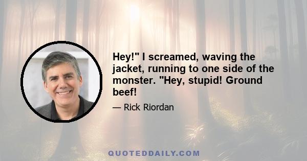 Hey! I screamed, waving the jacket, running to one side of the monster. Hey, stupid! Ground beef!