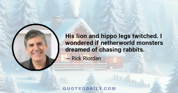 His lion and hippo legs twitched. I wondered if netherworld monsters dreamed of chasing rabbits.