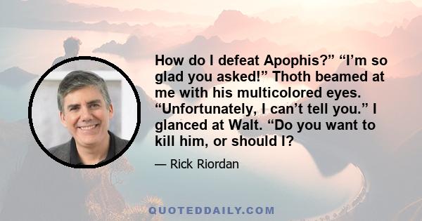 How do I defeat Apophis?” “I’m so glad you asked!” Thoth beamed at me with his multicolored eyes. “Unfortunately, I can’t tell you.” I glanced at Walt. “Do you want to kill him, or should I?