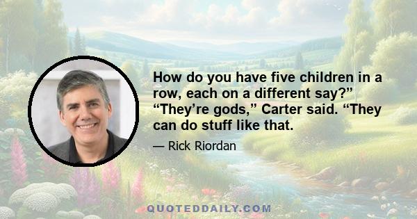 How do you have five children in a row, each on a different say?” “They’re gods,” Carter said. “They can do stuff like that.