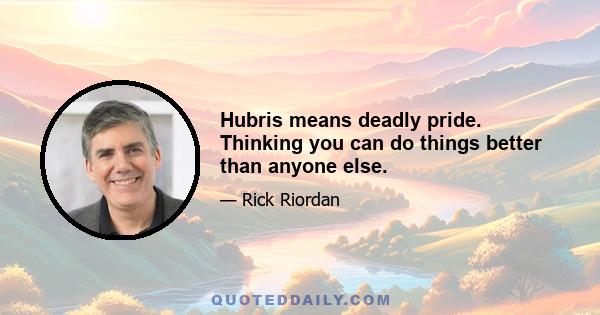 Hubris means deadly pride. Thinking you can do things better than anyone else.