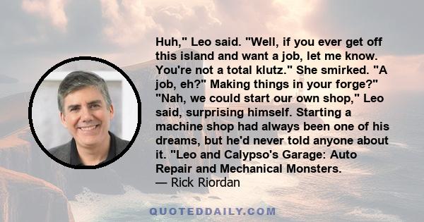 Huh, Leo said. Well, if you ever get off this island and want a job, let me know. You're not a total klutz. She smirked. A job, eh? Making things in your forge? Nah, we could start our own shop, Leo said, surprising