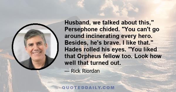 Husband, we talked about this, Persephone chided. You can't go around incinerating every hero. Besides, he's brave. I like that. Hades rolled his eyes. You liked that Orpheus fellow too. Look how well that turned out.