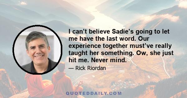 I can’t believe Sadie’s going to let me have the last word. Our experience together must’ve really taught her something. Ow, she just hit me. Never mind.